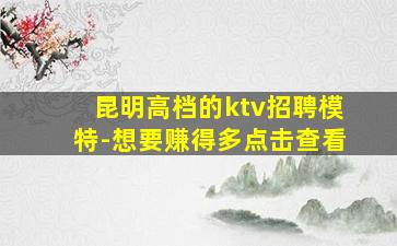 昆明高档的ktv招聘模特-想要赚得多点击查看