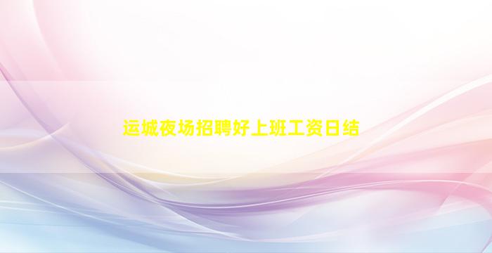 运城夜场招聘好上班工资日结
