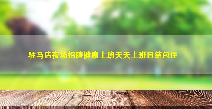 驻马店夜场招聘健康上班天天上班日结包住